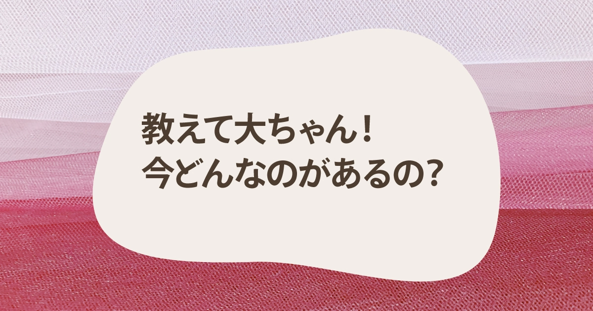 教えて大ちゃん！今どんなのがあるの？