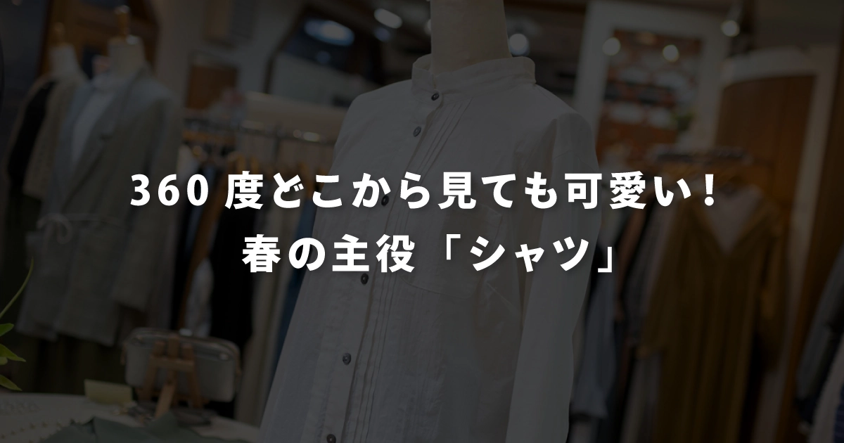 360度どこから見ても可愛い！春の主役「シャツ」