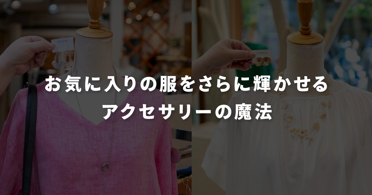 お気に入りの服を、さらに輝かせるアクセサリーの魔法